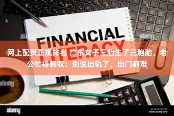 网上配资正规排名 广东女子三胎生了三胞胎，老公忙得感叹：别说出轨了，出门都难