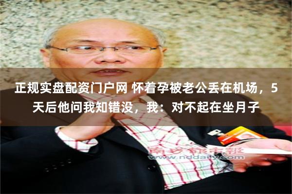 正规实盘配资门户网 怀着孕被老公丢在机场，5天后他问我知错没，我：对不起在坐月子