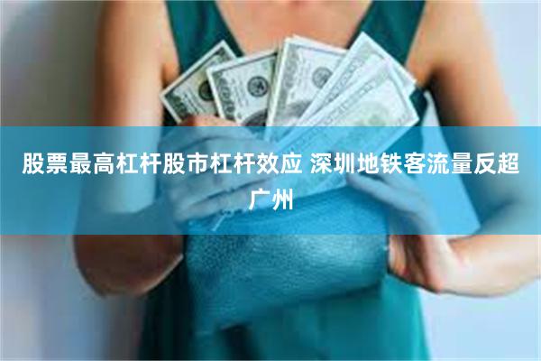 股票最高杠杆股市杠杆效应 深圳地铁客流量反超广州