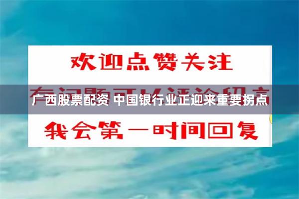 广西股票配资 中国银行业正迎来重要拐点