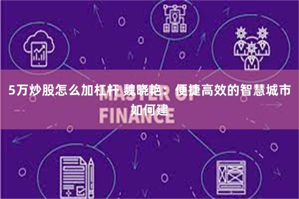 5万炒股怎么加杠杆 魏晓艳：便捷高效的智慧城市如何建