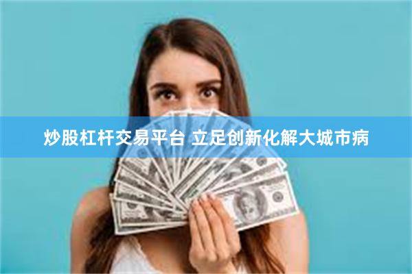 炒股杠杆交易平台 立足创新化解大城市病