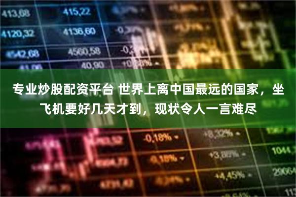 专业炒股配资平台 世界上离中国最远的国家，坐飞机要好几天才到，现状令人一言难尽