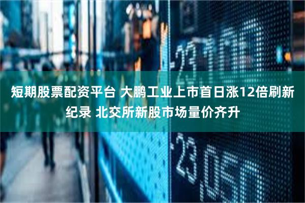 短期股票配资平台 大鹏工业上市首日涨12倍刷新纪录 北交所新股市场量价齐升
