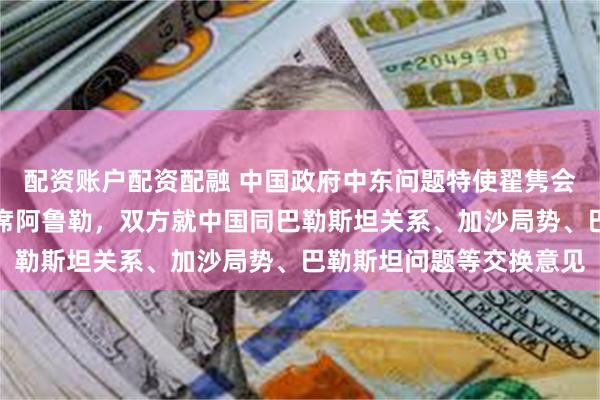 配资账户配资配融 中国政府中东问题特使翟隽会见巴勒斯坦法塔赫副主席阿鲁勒，双方就中国同巴勒斯坦关系、加沙局势、巴勒斯坦问题等交换意见
