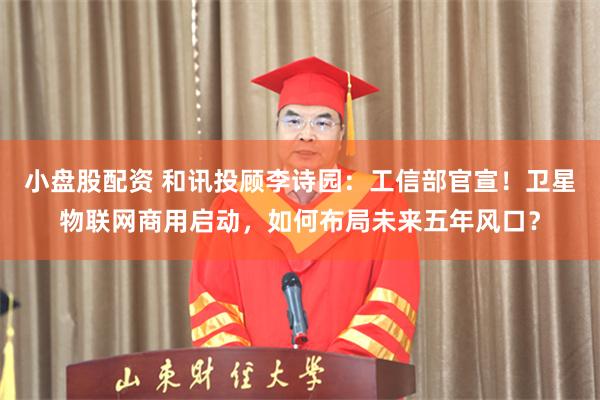 小盘股配资 和讯投顾李诗园：工信部官宣！卫星物联网商用启动，如何布局未来五年风口？