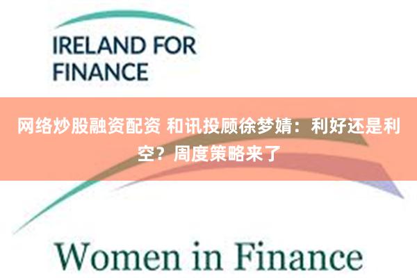 网络炒股融资配资 和讯投顾徐梦婧：利好还是利空？周度策略来了