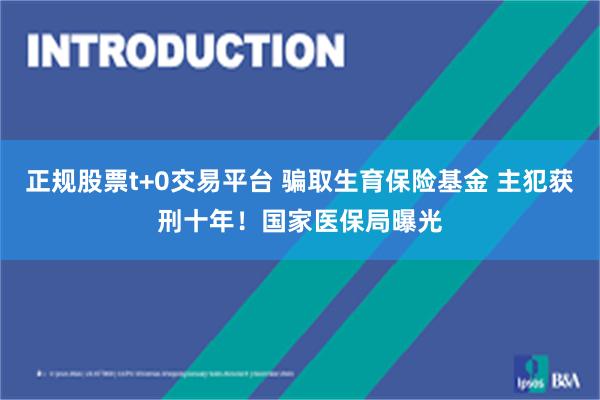 正规股票t+0交易平台 骗取生育保险基金 主犯获刑十年!国家医保局曝光