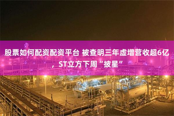 股票如何配资配资平台 被查明三年虚增营收超6亿，ST立方下周“披星”