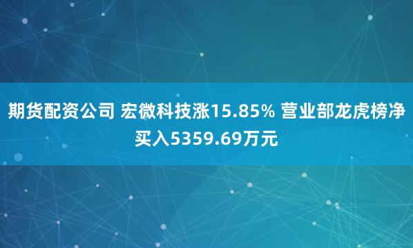 期货配资公司 宏微科技涨15.85% 营业部龙虎榜净买入5359.69万元