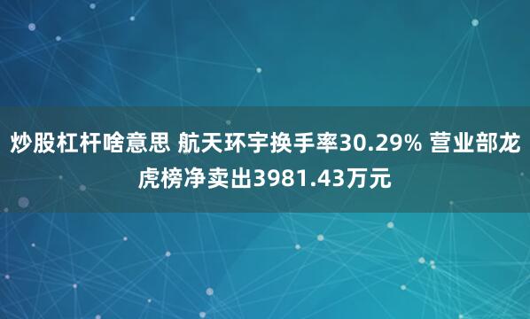 炒股杠杆啥意思 航天环宇换手率30.29% 营业部龙虎榜净卖出3981.43万元