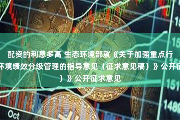 配资的利息多高 生态环境部就《关于加强重点行业大气环境绩效分级管理的指导意见(征求意见稿)》公开征求意见