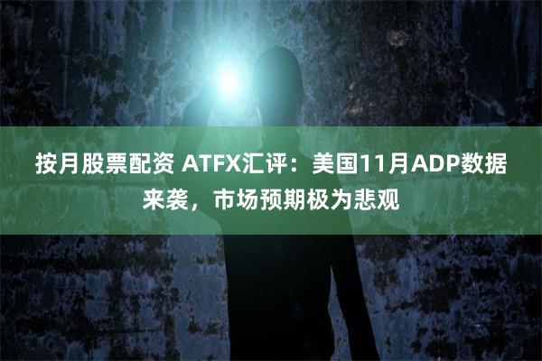 按月股票配资 ATFX汇评:美国11月ADP数据来袭,市场预期极为悲观