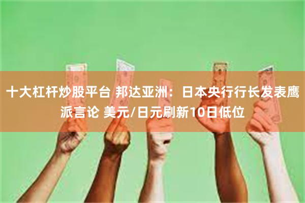 十大杠杆炒股平台 邦达亚洲:日本央行行长发表鹰派言论 美元/日元刷新10日低位