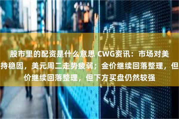股市里的配资是什么意思 CWG资讯:市场对美联储的降息预期保持稳固,美元周二走势疲弱;金价继续回落整理,但下方买盘仍然较强