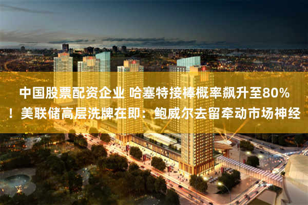 中国股票配资企业 哈塞特接棒概率飙升至80%!美联储高层洗牌在即:鲍威尔去留牵动市场神经