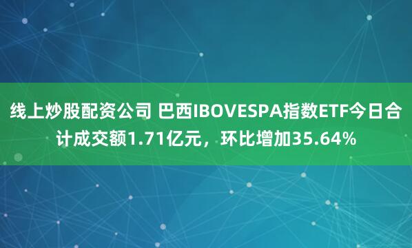 线上炒股配资公司 巴西IBOVESPA指数ETF今日合计成交额1.71亿元,环比增加35.64%