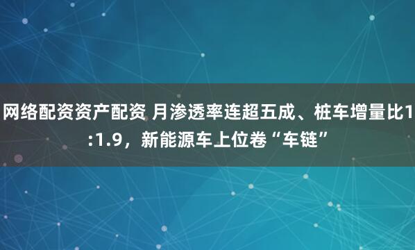 网络配资资产配资 月渗透率连超五成、桩车增量比1:1.9，新能源车上位卷“车链”