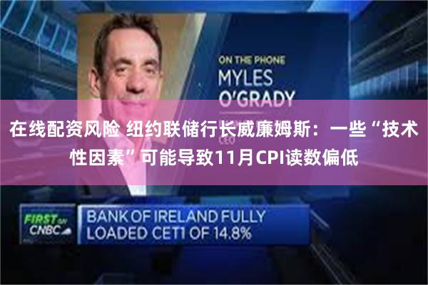 在线配资风险 纽约联储行长威廉姆斯：一些“技术性因素”可能导致11月CPI读数偏低