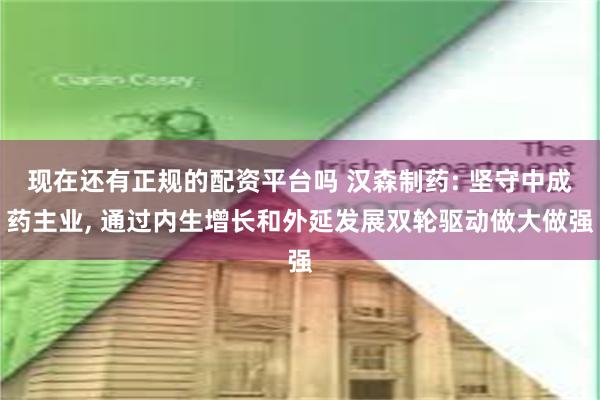 现在还有正规的配资平台吗 汉森制药: 坚守中成药主业, 通过内生增长和外延发展双轮驱动做大做强