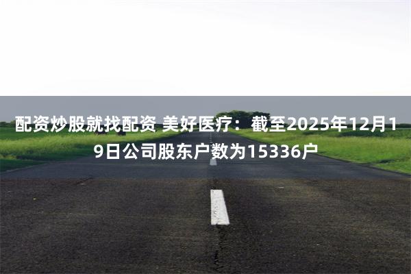 配资炒股就找配资 美好医疗：截至2025年12月19日公司股东户数为15336户