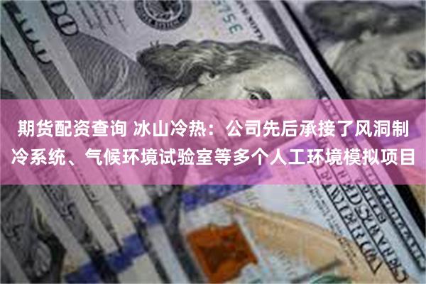 期货配资查询 冰山冷热:公司先后承接了风洞制冷系统、气候环境试验室等多个人工环境模拟项目
