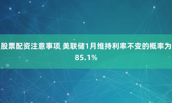 股票配资注意事项 美联储1月维持利率不变的概率为85.1%